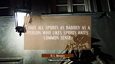 I hate all sports as rabidly as a person who likes sports hates common sense. H. L. Mencken Quotes