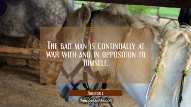 The bad man is continually at war with and in opposition to himself Aristotle Quotes