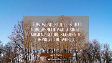 How wonderful it is that nobody need wait a single moment before starting to improve the world. Anne Frank Quotes