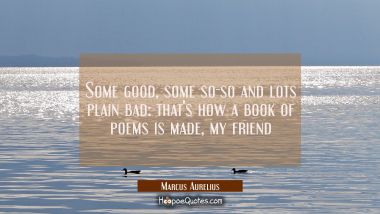 Some good some so-so and lots plain bad: that&#039;s how a book of poems is made my friend Marcus Aurelius Quotes
