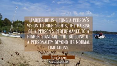 Leadership is lifting a person&#039;s vision to high sights, the raising of a person&#039;s performance to a higher standard, the building of a personality beyond its normal limitations. Peter Drucker Quotes