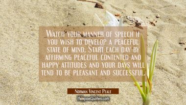 Watch your manner of speech if you wish to develop a peaceful state of mind. Start each day by affi Norman Vincent Peale Quotes