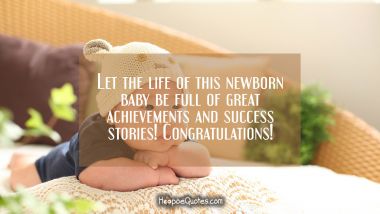 Let the life of this newborn baby be full of great achievements and success stories! Congratulations! New Baby Quotes