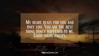 My heart beats for you and only you. You are the best thing that’s happened to me. Good night, pretty. Good Night Quotes