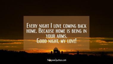 Every night I love coming back home. Because home is being in your arms. Good night, my love! Good Night Quotes
