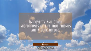 In poverty and other misfortunes of life true friends are a sure refuge. Aristotle Quotes