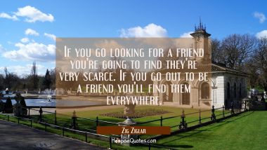 If you go looking for a friend you&#039;re going to find they&#039;re very scarce. If you go out to be a frie Zig Ziglar Quotes