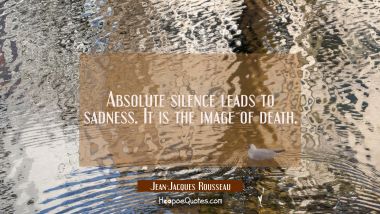 Absolute silence leads to sadness. It is the image of death. Jean-Jacques Rousseau Quotes