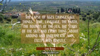 The lapse of ages changes all things - time language the earth the bounds of the sea the stars of t Lord Byron Quotes