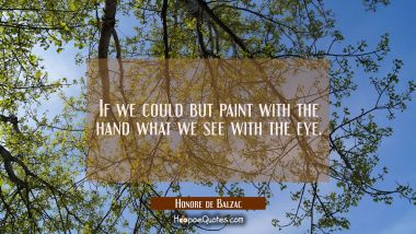 If we could but paint with the hand what we see with the eye. Honore de Balzac Quotes