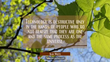 Technology is destructive only in the hands of people who do not realize that they are one and the Alan Watts Quotes