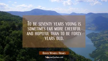 To be seventy years young is sometimes far more cheerful and hopeful than to be forty years old. Oliver Wendell Holmes Quotes