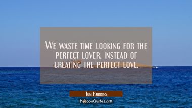 We waste time looking for the perfect lover, instead of creating the perfect love. Tom Robbins Quotes