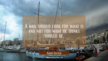A man should look for what is and not for what he thinks should be. Albert Einstein Quotes