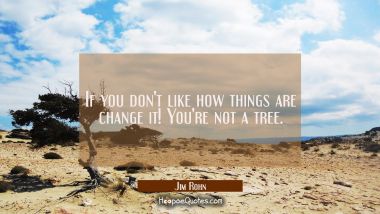 If you don&#039;t like how things are, change it! You&#039;re not a tree. Jim Rohn Quotes