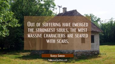 Out of suffering have emerged the strongest souls, the most massive characters are seared with scar Kahlil Gibran Quotes