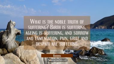 What is the noble truth of suffering? Birth is suffering ageing is suffering and sorrow and lamenta Buddha Quotes