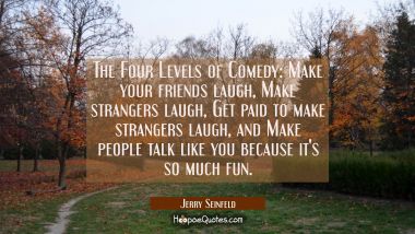 The Four Levels of Comedy: Make your friends laugh Make strangers laugh Get paid to make strangers Jerry Seinfeld Quotes