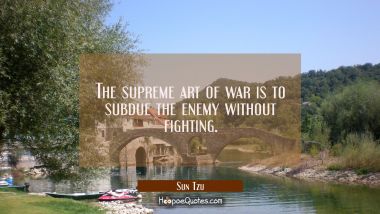 The supreme art of war is to subdue the enemy without fighting. Sun Tzu Quotes