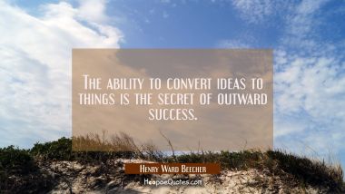 The ability to convert ideas to things is the secret of outward success. Henry Ward Beecher Quotes