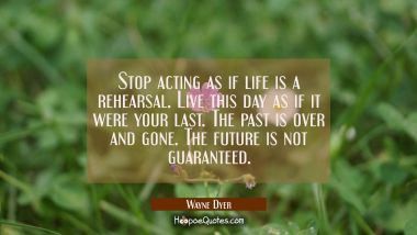 Stop acting as if life is a rehearsal. Live this day as if it were your last. The past is over and Wayne Dyer Quotes