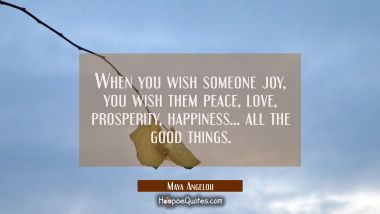 When you wish someone joy you wish them peace love prosperity happiness... all the good things. Maya Angelou Quotes