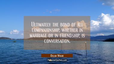 Ultimately the bond of all companionship, whether in marriage or in friendship, is conversation. Oscar Wilde Quotes