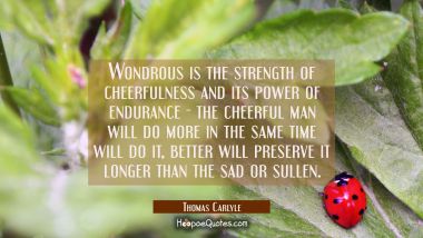 Wondrous is the strength of cheerfulness and its power of endurance - the cheerful man will do more Thomas Carlyle Quotes