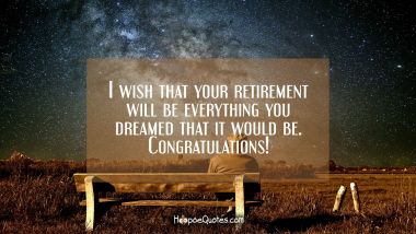 I wish that your retirement is everything you dreamed that it would be. Congratulations! Retirement Quotes