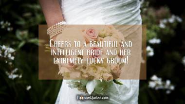 Cheers to a beautiful and intelligent bride and her extremely lucky groom! Wedding Quotes