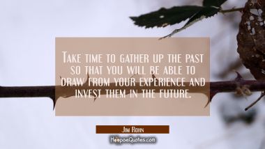 Take time to gather up the past so that you will be able to draw from your experience and invest th Jim Rohn Quotes