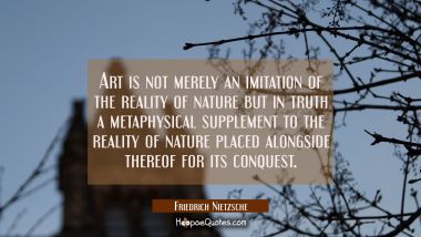 Art is not merely an imitation of the reality of nature but in truth a metaphysical supplement to t Friedrich Nietzsche Quotes