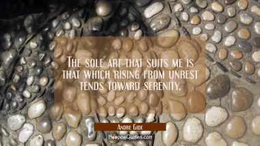 The sole art that suits me is that which rising from unrest tends toward serenity. Andre Gide Quotes