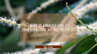 Family is conflict and it&#039;s something that we all relate to. Bill Cosby Quotes