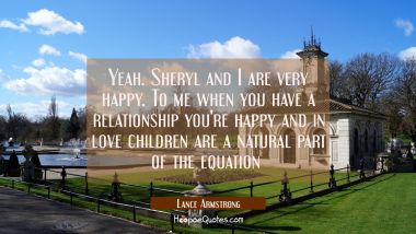 Yeah. Sheryl and I are very happy. To me when you have a relationship you&#039;re happy and in love chil Lance Armstrong Quotes