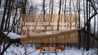 I would go out with women my age but there are no women my age.