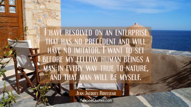 I have resolved on an enterprise that has no precedent and will have no imitator. I want to set bef Jean-Jacques Rousseau Quotes
