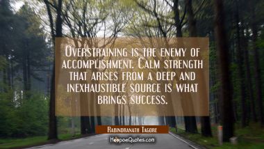 Overstraining is the enemy of accomplishment. Calm strength that arises from a deep and inexhaustible source is what brings success. Rabindranath Tagore Quotes