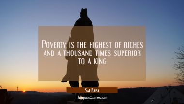 Poverty is the highest of riches and a thousand times superior to a king Sai Baba Quotes