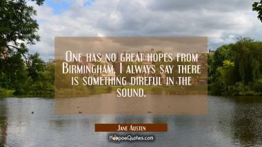 One has no great hopes from Birmingham. I always say there is something direful in the sound.