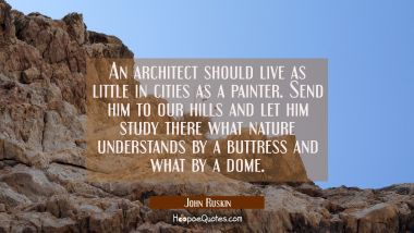 An architect should live as little in cities as a painter. Send him to our hills and let him study  John Ruskin Quotes