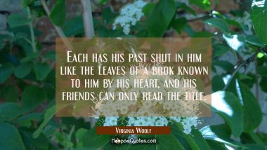 Each has his past shut in him like the leaves of a book known to him by his heart and his friends c Virginia Woolf Quotes