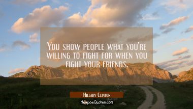 You show people what you&#039;re willing to fight for when you fight your friends. Hillary Clinton Quotes
