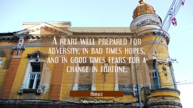 A heart well prepared for adversity in bad times hopes and in good times fears for a change in fort Horace Quotes