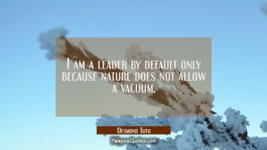 I am a leader by default only because nature does not allow a vacuum. Desmond Tutu Quotes