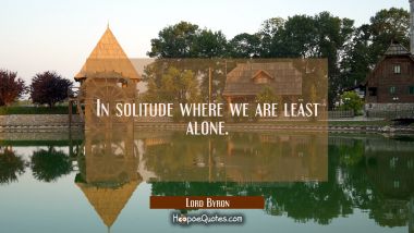 In solitude where we are least alone. Lord Byron Quotes