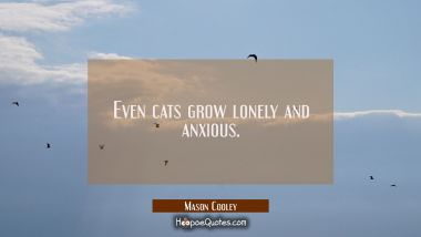 Even cats grow lonely and anxious. Mason Cooley Quotes