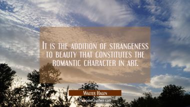 It is the addition of strangeness to beauty that constitutes the romantic character in art. Walter Hagen Quotes
