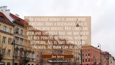 An engaged woman is always more agreeable than a disengaged. She is satisfied with herself. Her car
