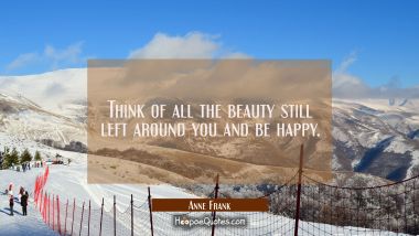 Think of all the beauty still left around you and be happy. Anne Frank Quotes